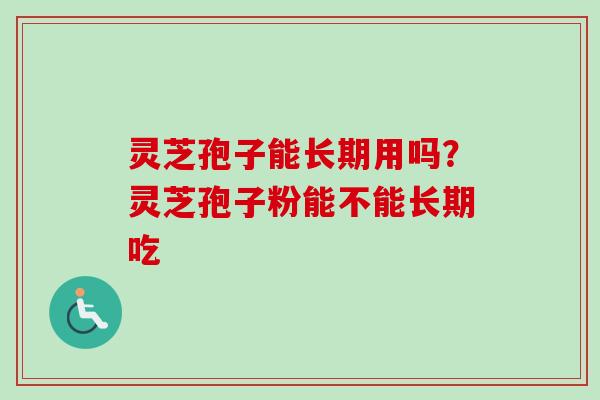 灵芝孢子能长期用吗?灵芝孢子粉能不能长期吃-第1张图片-卓越灵芝孢子粉 灵芝孢子能长期用吗?灵芝孢子粉能不能长期吃-第1张图片-卓越灵芝孢子粉