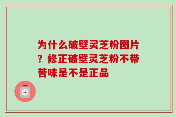 为什么破壁灵芝粉图片?修正破壁灵芝粉不带苦味是不是正品-第1张图片-卓越灵芝孢子粉 为什么破壁灵芝粉图片?修正破壁灵芝粉不带苦味是不是正品-第1张图片-卓越灵芝孢子粉