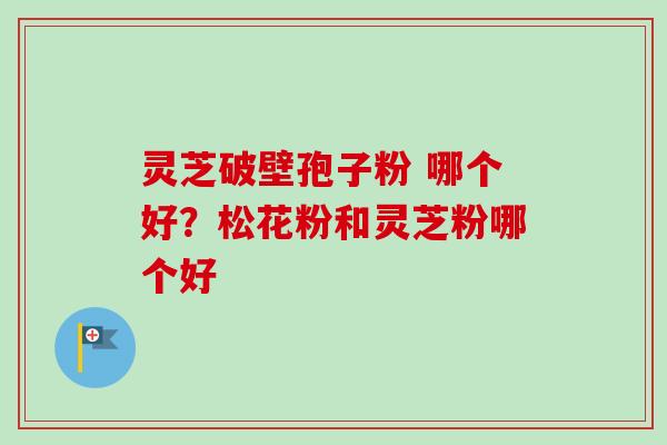 灵芝破壁孢子粉 哪个好?松花粉和灵芝粉哪个好-第1张图片-卓越灵芝孢子粉 灵芝破壁孢子粉 哪个好?松花粉和灵芝粉哪个好-第1张图片-卓越灵芝孢子粉