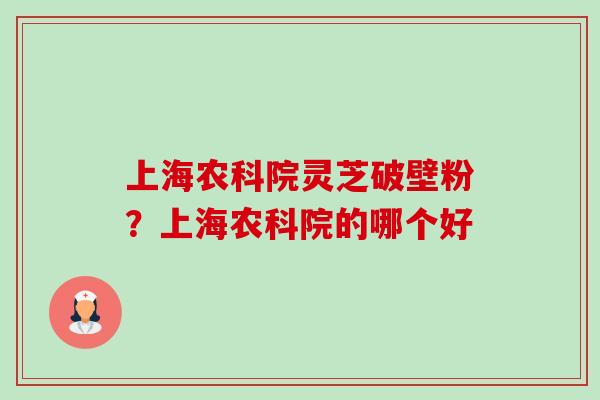 上海农科院灵芝破壁粉?上海农科院的哪个好-第1张图片-卓越灵芝孢子粉 上海农科院灵芝破壁粉?上海农科院的哪个好-第1张图片-卓越灵芝孢子粉