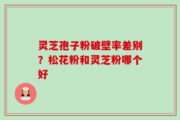 灵芝孢子粉破壁率差别?松花粉和灵芝粉哪个好-第1张图片-卓越灵芝孢子粉 灵芝孢子粉破壁率差别?松花粉和灵芝粉哪个好-第1张图片-卓越灵芝孢子粉