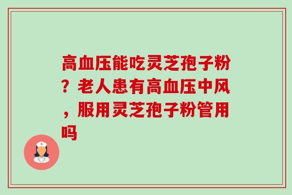高血压能吃灵芝孢子粉?老人患有高血压中风,服用灵芝孢子粉管用吗-第1张图片-卓越灵芝孢子粉 高血压能吃灵芝孢子粉?老人患有高血压中风,服用灵芝孢子粉管用吗-第1张图片-卓越灵芝孢子粉
