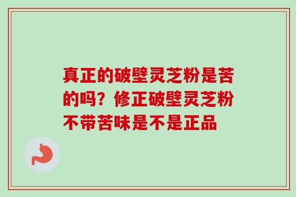 真正的破壁灵芝粉是苦的吗?修正破壁灵芝粉不带苦味是不是正品-第1张图片-卓越灵芝孢子粉 真正的破壁灵芝粉是苦的吗?修正破壁灵芝粉不带苦味是不是正品-第1张图片-卓越灵芝孢子粉