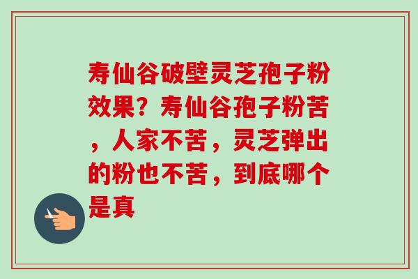 寿仙谷破壁灵芝孢子粉效果?寿仙谷孢子粉苦,人家不苦,灵芝弹出的粉也不苦,到底哪个是真-第1张图片-卓越灵芝孢子粉 寿仙谷破壁灵芝孢子粉效果?寿仙谷孢子粉苦,人家不苦,灵芝弹出的粉也不苦,到底哪个是真-第1张图片-卓越灵芝孢子粉