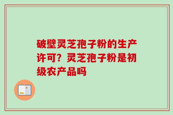 破壁灵芝孢子粉的生产许可?灵芝孢子粉是初级农产品吗-第1张图片-卓越灵芝孢子粉 破壁灵芝孢子粉的生产许可?灵芝孢子粉是初级农产品吗-第1张图片-卓越灵芝孢子粉