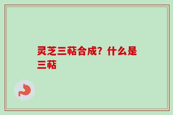 灵芝三萜合成?什么是三萜-第1张图片-卓越灵芝孢子粉 灵芝三萜合成?什么是三萜-第1张图片-卓越灵芝孢子粉