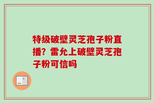 特级破壁灵芝孢子粉直播?雷允上破壁灵芝孢子粉可信吗-第1张图片-卓越灵芝孢子粉 特级破壁灵芝孢子粉直播?雷允上破壁灵芝孢子粉可信吗-第1张图片-卓越灵芝孢子粉