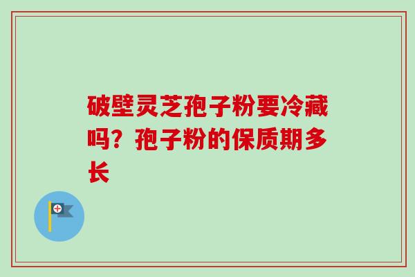 破壁灵芝孢子粉要冷藏吗？孢子粉的保质期多长-第1张图片-卓越灵芝孢子粉