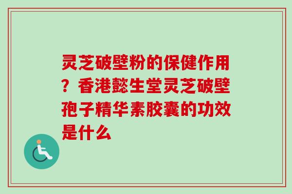 灵芝破壁粉的保健作用?香港懿生堂灵芝破壁孢子精华素胶囊的功效是什么-第1张图片-卓越灵芝孢子粉 灵芝破壁粉的保健作用?香港懿生堂灵芝破壁孢子精华素胶囊的功效是什么-第1张图片-卓越灵芝孢子粉