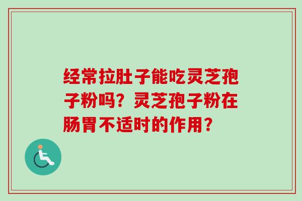 经常拉肚子能吃灵芝孢子粉吗?灵芝孢子粉在肠胃不适时的作用?-第1张图片-卓越灵芝孢子粉 经常拉肚子能吃灵芝孢子粉吗?灵芝孢子粉在肠胃不适时的作用?-第1张图片-卓越灵芝孢子粉