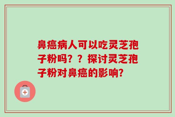 鼻癌病人可以吃灵芝孢子粉吗??探讨灵芝孢子粉对鼻癌的影响?-第1张图片-卓越灵芝孢子粉 鼻癌病人可以吃灵芝孢子粉吗??探讨灵芝孢子粉对鼻癌的影响?-第1张图片-卓越灵芝孢子粉