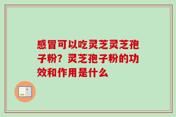 感冒可以吃灵芝灵芝孢子粉?灵芝孢子粉的功效和作用是什么-第1张图片-卓越灵芝孢子粉 感冒可以吃灵芝灵芝孢子粉?灵芝孢子粉的功效和作用是什么-第1张图片-卓越灵芝孢子粉