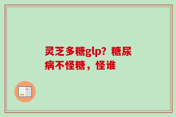 灵芝多糖glp?糖尿病不怪糖,怪谁-第1张图片-卓越灵芝孢子粉 灵芝多糖glp?糖尿病不怪糖,怪谁-第1张图片-卓越灵芝孢子粉