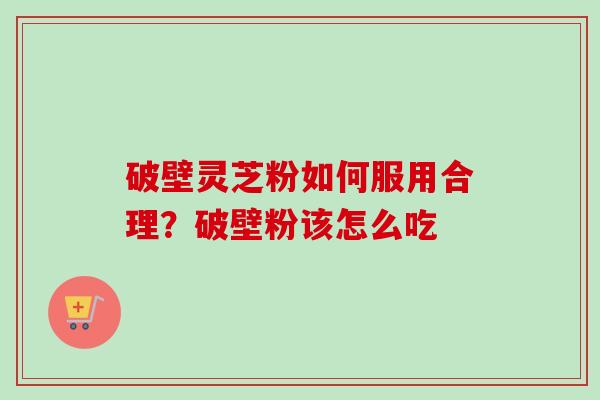 破壁灵芝粉如何服用合理？破壁粉该怎么吃-第1张图片-卓越灵芝孢子粉