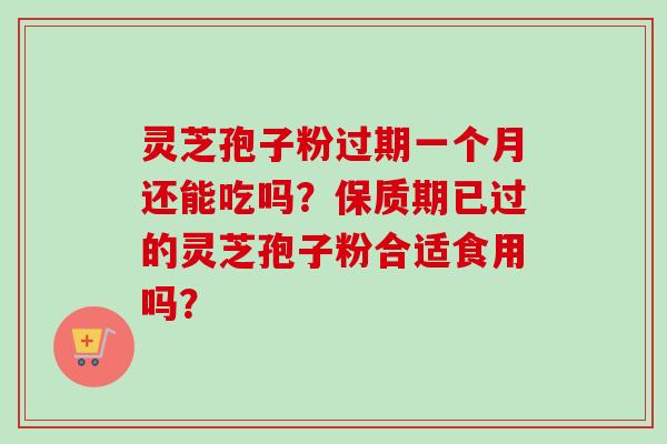 灵芝孢子粉过期一个月还能吃吗?保质期已过的灵芝孢子粉合适食用吗?-第1张图片-卓越灵芝孢子粉 灵芝孢子粉过期一个月还能吃吗?保质期已过的灵芝孢子粉合适食用吗?-第1张图片-卓越灵芝孢子粉