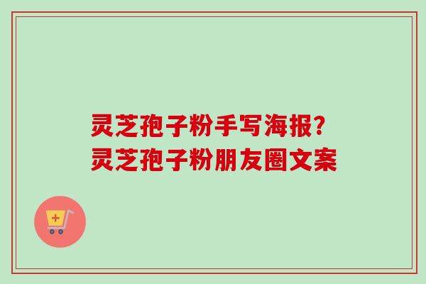 灵芝孢子粉手写海报？灵芝孢子粉朋友圈文案-第1张图片-卓越灵芝孢子粉