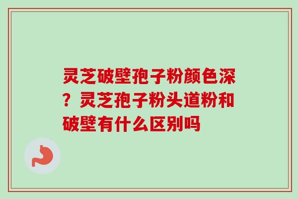 灵芝破壁孢子粉颜色深?灵芝孢子粉头道粉和破壁有什么区别吗-第1张图片-卓越灵芝孢子粉 灵芝破壁孢子粉颜色深?灵芝孢子粉头道粉和破壁有什么区别吗-第1张图片-卓越灵芝孢子粉
