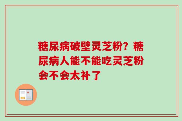 糖尿病破壁灵芝粉?糖尿病人能不能吃灵芝粉会不会太补了-第1张图片-卓越灵芝孢子粉 糖尿病破壁灵芝粉?糖尿病人能不能吃灵芝粉会不会太补了-第1张图片-卓越灵芝孢子粉