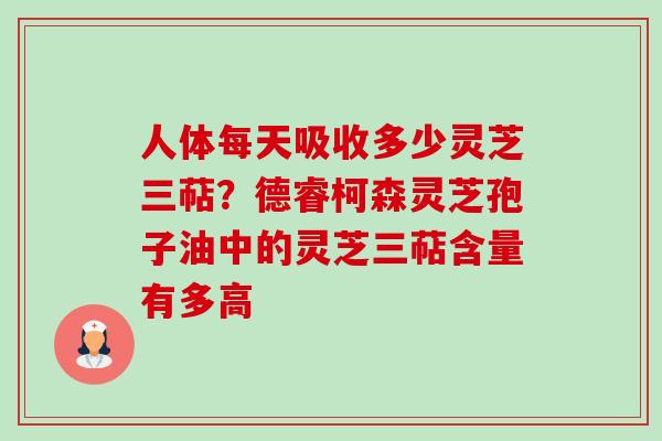 人体每天吸收多少灵芝三萜?德睿柯森灵芝孢子油中的灵芝三萜含量有多高-第1张图片-卓越灵芝孢子粉 人体每天吸收多少灵芝三萜?德睿柯森灵芝孢子油中的灵芝三萜含量有多高-第1张图片-卓越灵芝孢子粉