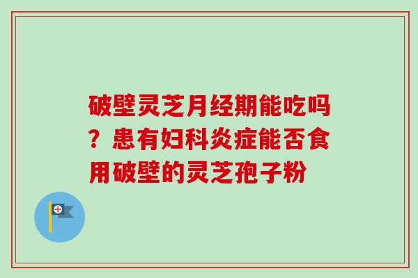破壁灵芝月经期能吃吗？患有妇科炎症能否食用破壁的灵芝孢子粉-第1张图片-卓越灵芝孢子粉