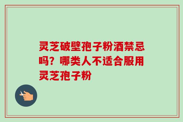 灵芝破壁孢子粉酒禁忌吗？哪类人不适合服用灵芝孢子粉-第1张图片-卓越灵芝孢子粉