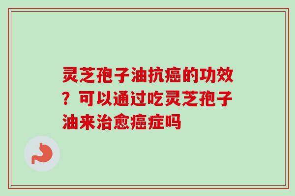 灵芝孢子油抗癌的功效?可以通过吃灵芝孢子油来治愈癌症吗-第1张图片-卓越灵芝孢子粉 灵芝孢子油抗癌的功效?可以通过吃灵芝孢子油来治愈癌症吗-第1张图片-卓越灵芝孢子粉