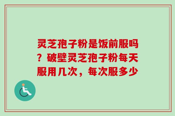 灵芝孢子粉是饭前服吗？破壁灵芝孢子粉每天服用几次，每次服多少-第1张图片-卓越灵芝孢子粉