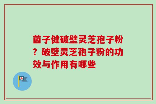 菌子健破壁灵芝孢子粉？破壁灵芝孢子粉的功效与作用有哪些-第1张图片-卓越灵芝孢子粉