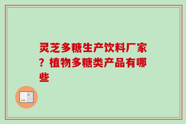 灵芝多糖生产饮料厂家?植物多糖类产品有哪些-第1张图片-卓越灵芝孢子粉 灵芝多糖生产饮料厂家?植物多糖类产品有哪些-第1张图片-卓越灵芝孢子粉