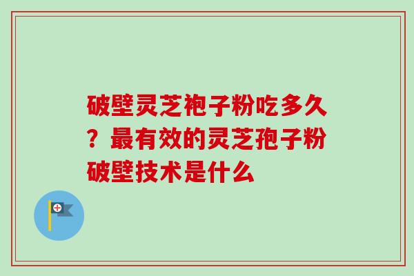 破壁灵芝袍子粉吃多久？最有效的灵芝孢子粉破壁技术是什么-第1张图片-卓越灵芝孢子粉