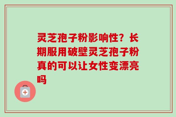灵芝孢子粉影响性?长期服用破壁灵芝孢子粉真的可以让女性变漂亮吗-第1张图片-卓越灵芝孢子粉 灵芝孢子粉影响性?长期服用破壁灵芝孢子粉真的可以让女性变漂亮吗-第1张图片-卓越灵芝孢子粉