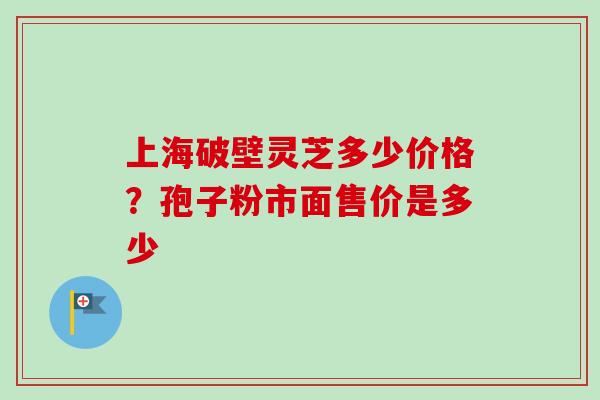 上海破壁灵芝多少价格?孢子粉市面售价是多少-第1张图片-卓越灵芝孢子粉 上海破壁灵芝多少价格?孢子粉市面售价是多少-第1张图片-卓越灵芝孢子粉