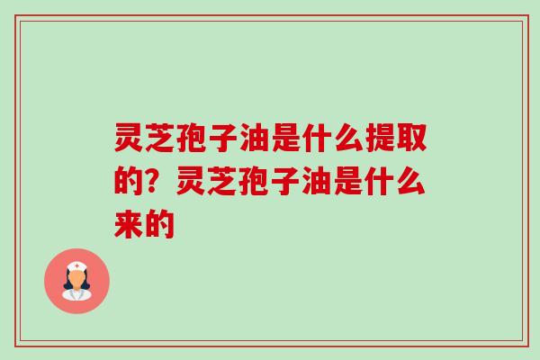 灵芝孢子油是什么提取的？灵芝孢子油是什么来的-第1张图片-卓越灵芝孢子粉
