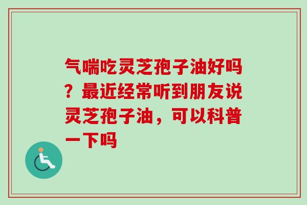 气喘吃灵芝孢子油好吗?最近经常听到朋友说灵芝孢子油,可以科普一下吗-第1张图片-卓越灵芝孢子粉 气喘吃灵芝孢子油好吗?最近经常听到朋友说灵芝孢子油,可以科普一下吗-第1张图片-卓越灵芝孢子粉