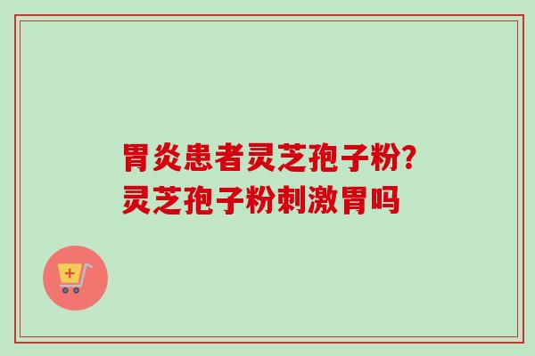 胃炎患者灵芝孢子粉?灵芝孢子粉刺激胃吗-第1张图片-卓越灵芝孢子粉 胃炎患者灵芝孢子粉?灵芝孢子粉刺激胃吗-第1张图片-卓越灵芝孢子粉