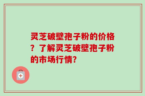 灵芝破壁孢子粉的价格?了解灵芝破壁孢子粉的市场行情?-第1张图片-卓越灵芝孢子粉 灵芝破壁孢子粉的价格?了解灵芝破壁孢子粉的市场行情?-第1张图片-卓越灵芝孢子粉