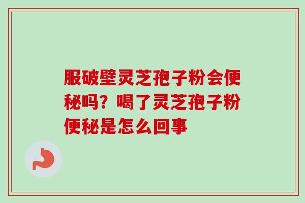 服破壁灵芝孢子粉会便秘吗?喝了灵芝孢子粉便秘是怎么回事-第1张图片-卓越灵芝孢子粉 服破壁灵芝孢子粉会便秘吗?喝了灵芝孢子粉便秘是怎么回事-第1张图片-卓越灵芝孢子粉