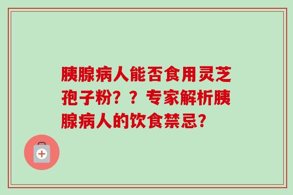 胰腺病人能否食用灵芝孢子粉??专家解析胰腺病人的饮食禁忌?-第1张图片-卓越灵芝孢子粉 胰腺病人能否食用灵芝孢子粉??专家解析胰腺病人的饮食禁忌?-第1张图片-卓越灵芝孢子粉