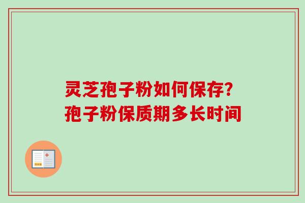 灵芝孢子粉如何保存？孢子粉保质期多长时间-第1张图片-卓越灵芝孢子粉