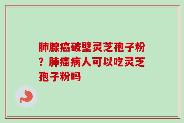 肺腺癌破壁灵芝孢子粉？肺癌病人可以吃灵芝孢子粉吗-第1张图片-卓越灵芝孢子粉