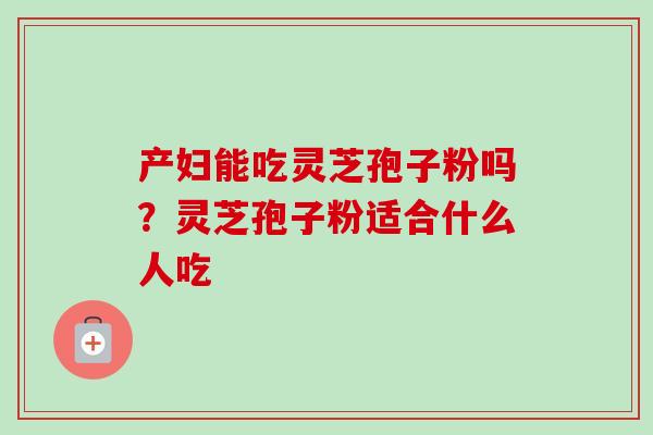 产妇能吃灵芝孢子粉吗？灵芝孢子粉适合什么人吃-第1张图片-卓越灵芝孢子粉