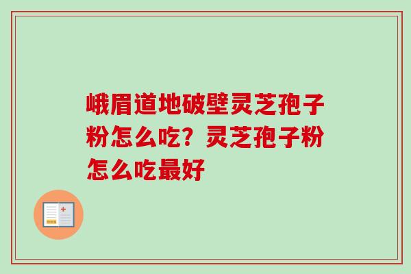 峨眉道地破壁灵芝孢子粉怎么吃?灵芝孢子粉怎么吃最好-第1张图片-卓越灵芝孢子粉 峨眉道地破壁灵芝孢子粉怎么吃?灵芝孢子粉怎么吃最好-第1张图片-卓越灵芝孢子粉