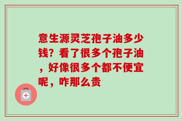 意生源灵芝孢子油多少钱?看了很多个孢子油,好像很多个都不便宜呢,咋那么贵-第1张图片-卓越灵芝孢子粉 意生源灵芝孢子油多少钱?看了很多个孢子油,好像很多个都不便宜呢,咋那么贵-第1张图片-卓越灵芝孢子粉