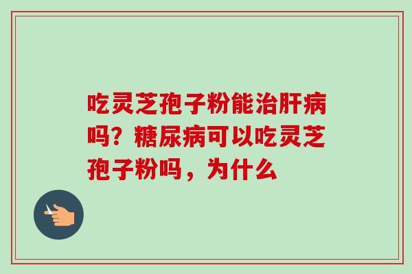 吃灵芝孢子粉能治肝病吗?糖尿病可以吃灵芝孢子粉吗,为什么-第1张图片-卓越灵芝孢子粉 吃灵芝孢子粉能治肝病吗?糖尿病可以吃灵芝孢子粉吗,为什么-第1张图片-卓越灵芝孢子粉