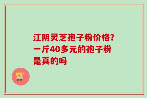江阴灵芝孢子粉价格?一斤40多元的孢子粉是真的吗-第1张图片-卓越灵芝孢子粉 江阴灵芝孢子粉价格?一斤40多元的孢子粉是真的吗-第1张图片-卓越灵芝孢子粉