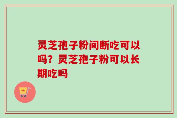灵芝孢子粉间断吃可以吗？灵芝孢子粉可以长期吃吗-第1张图片-卓越灵芝孢子粉
