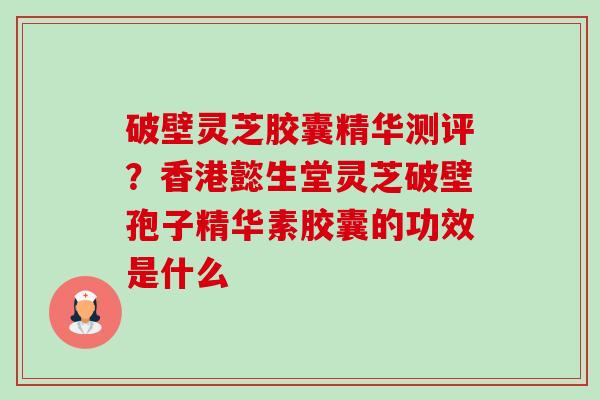 破壁灵芝胶囊精华测评?香港懿生堂灵芝破壁孢子精华素胶囊的功效是什么-第1张图片-卓越灵芝孢子粉 破壁灵芝胶囊精华测评?香港懿生堂灵芝破壁孢子精华素胶囊的功效是什么-第1张图片-卓越灵芝孢子粉