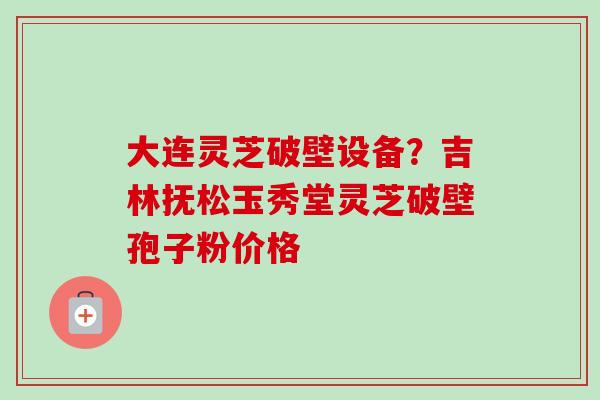大连灵芝破壁设备?吉林抚松玉秀堂灵芝破壁孢子粉价格-第1张图片-卓越灵芝孢子粉 大连灵芝破壁设备?吉林抚松玉秀堂灵芝破壁孢子粉价格-第1张图片-卓越灵芝孢子粉