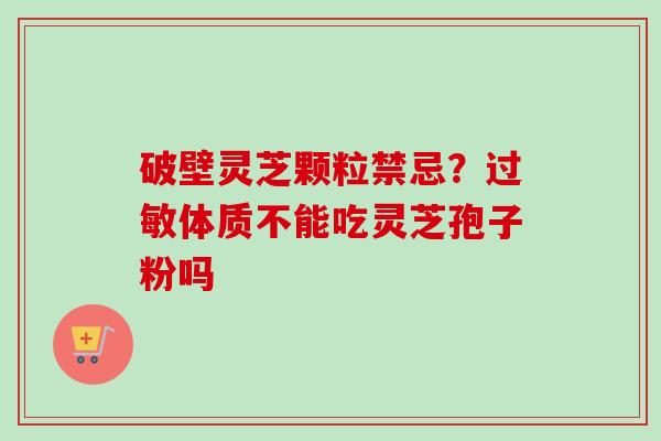 破壁灵芝颗粒禁忌？过敏体质不能吃灵芝孢子粉吗-第1张图片-卓越灵芝孢子粉