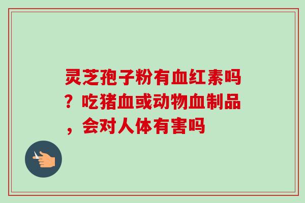 灵芝孢子粉有血红素吗?吃猪血或动物血制品,会对人体有害吗-第1张图片-卓越灵芝孢子粉 灵芝孢子粉有血红素吗?吃猪血或动物血制品,会对人体有害吗-第1张图片-卓越灵芝孢子粉